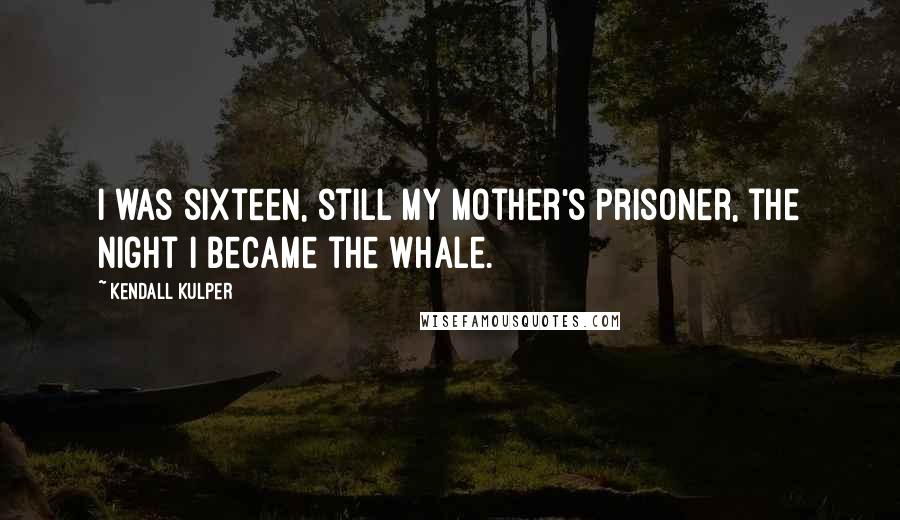 Kendall Kulper Quotes: I was sixteen, still my mother's prisoner, the night I became the whale.