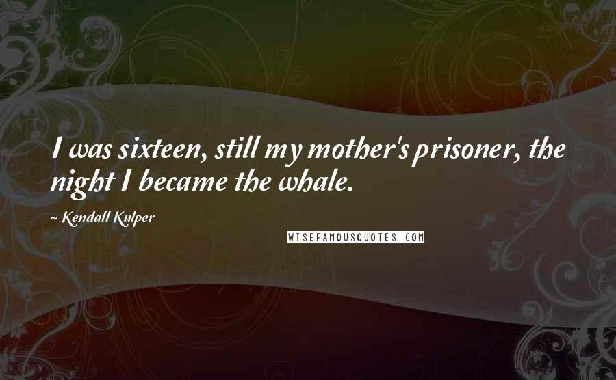 Kendall Kulper Quotes: I was sixteen, still my mother's prisoner, the night I became the whale.