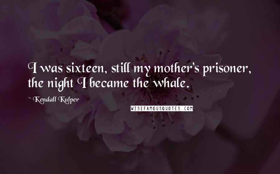 Kendall Kulper Quotes: I was sixteen, still my mother's prisoner, the night I became the whale.