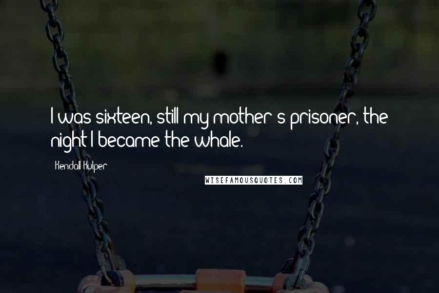 Kendall Kulper Quotes: I was sixteen, still my mother's prisoner, the night I became the whale.