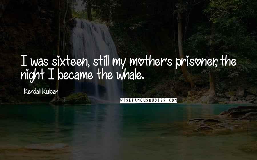 Kendall Kulper Quotes: I was sixteen, still my mother's prisoner, the night I became the whale.