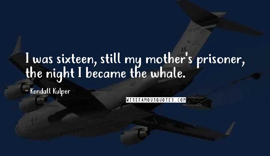 Kendall Kulper Quotes: I was sixteen, still my mother's prisoner, the night I became the whale.