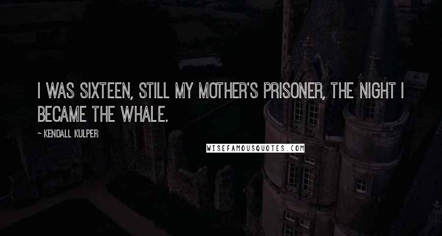 Kendall Kulper Quotes: I was sixteen, still my mother's prisoner, the night I became the whale.