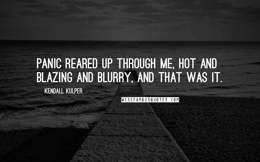 Kendall Kulper Quotes: Panic reared up through me, hot and blazing and blurry, and that was it.
