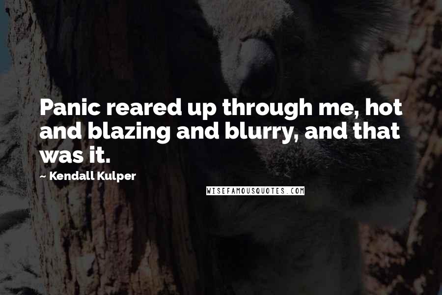 Kendall Kulper Quotes: Panic reared up through me, hot and blazing and blurry, and that was it.