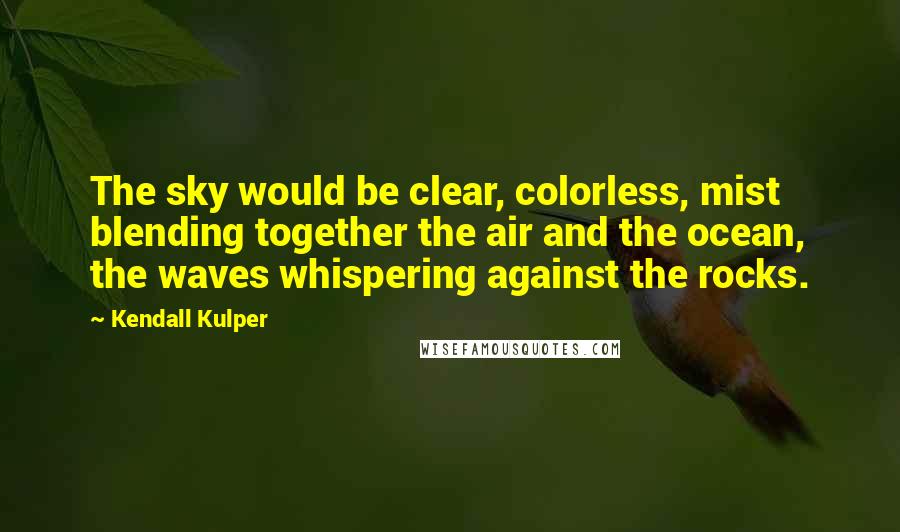 Kendall Kulper Quotes: The sky would be clear, colorless, mist blending together the air and the ocean, the waves whispering against the rocks.