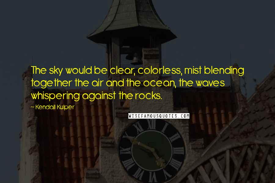 Kendall Kulper Quotes: The sky would be clear, colorless, mist blending together the air and the ocean, the waves whispering against the rocks.