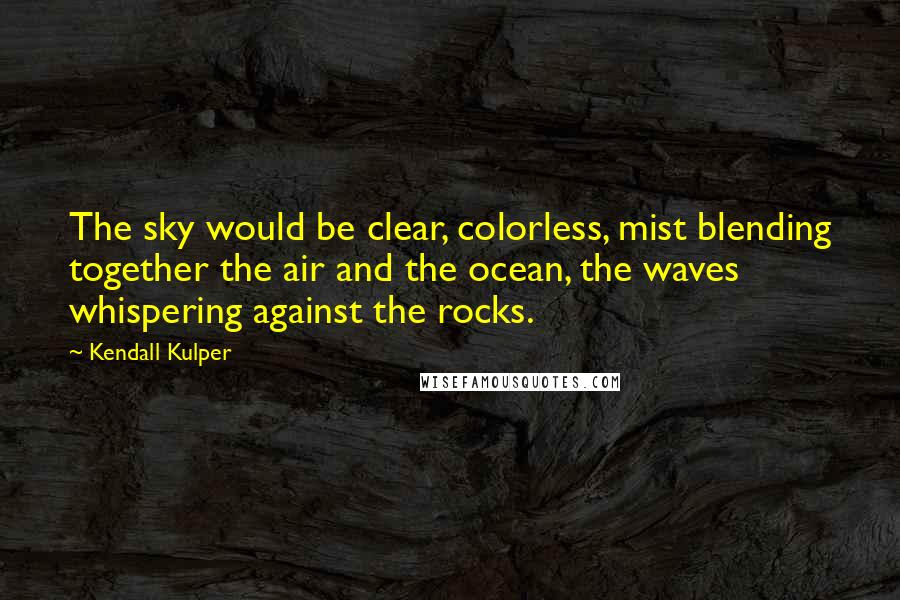 Kendall Kulper Quotes: The sky would be clear, colorless, mist blending together the air and the ocean, the waves whispering against the rocks.