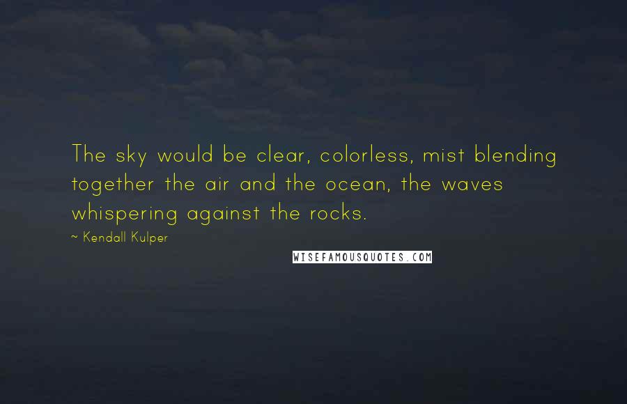 Kendall Kulper Quotes: The sky would be clear, colorless, mist blending together the air and the ocean, the waves whispering against the rocks.