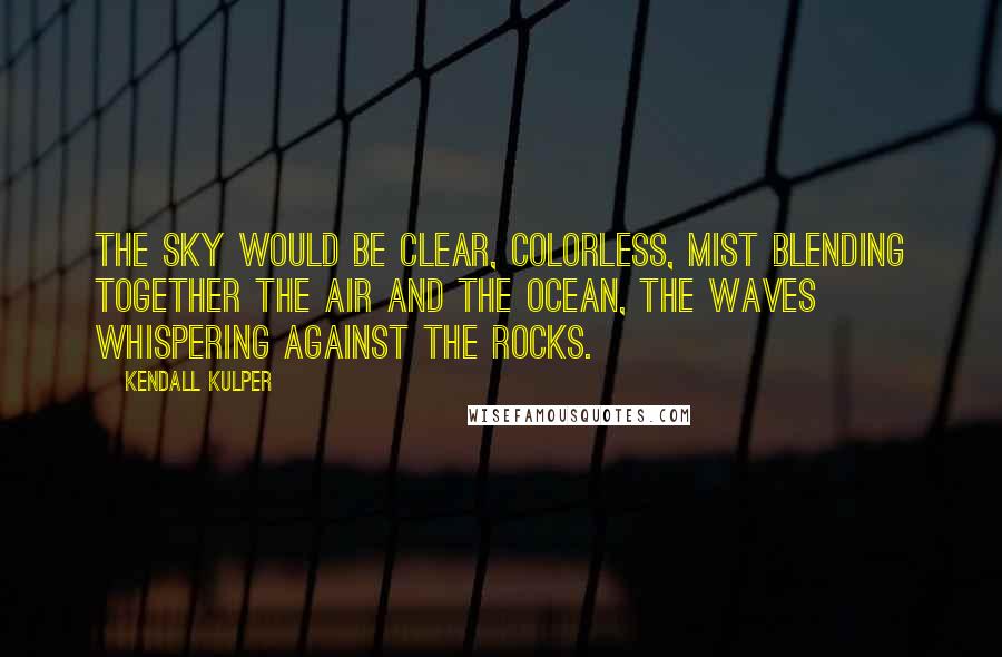 Kendall Kulper Quotes: The sky would be clear, colorless, mist blending together the air and the ocean, the waves whispering against the rocks.