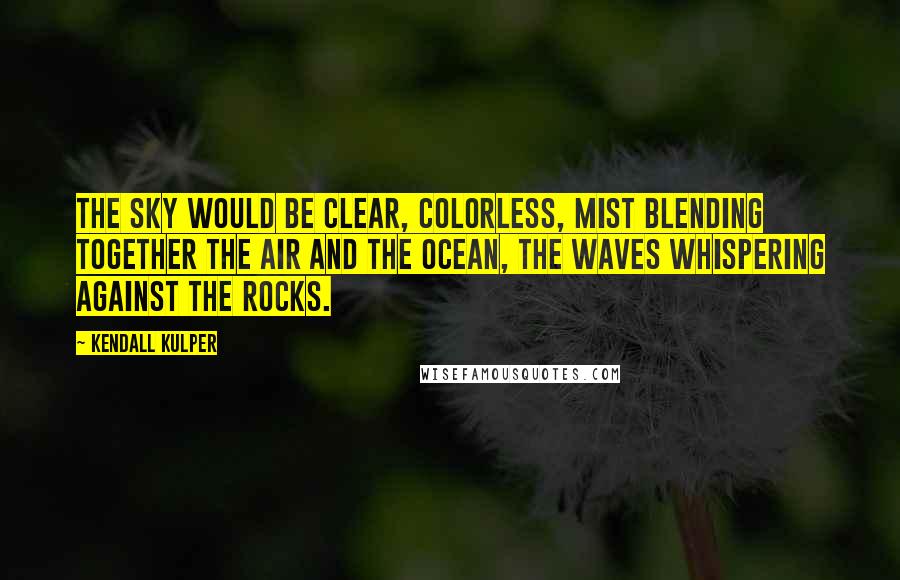 Kendall Kulper Quotes: The sky would be clear, colorless, mist blending together the air and the ocean, the waves whispering against the rocks.