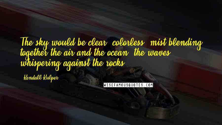 Kendall Kulper Quotes: The sky would be clear, colorless, mist blending together the air and the ocean, the waves whispering against the rocks.