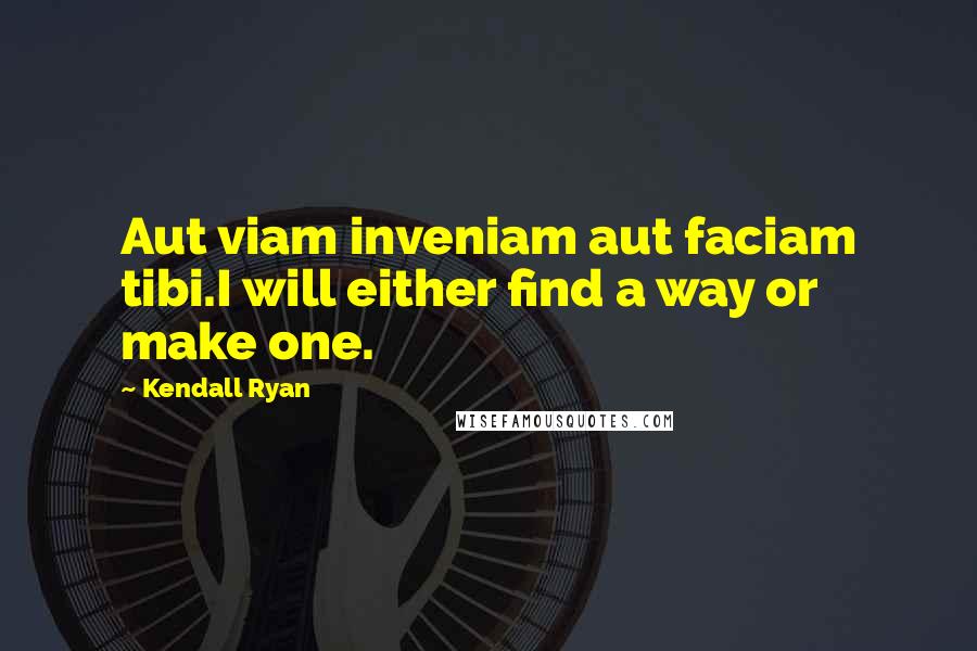 Kendall Ryan Quotes: Aut viam inveniam aut faciam tibi.I will either find a way or make one.