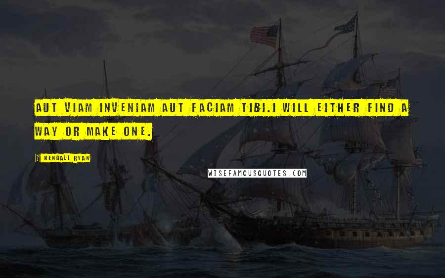 Kendall Ryan Quotes: Aut viam inveniam aut faciam tibi.I will either find a way or make one.