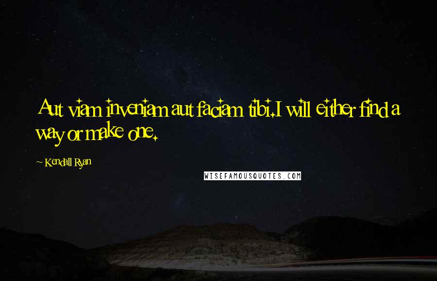 Kendall Ryan Quotes: Aut viam inveniam aut faciam tibi.I will either find a way or make one.