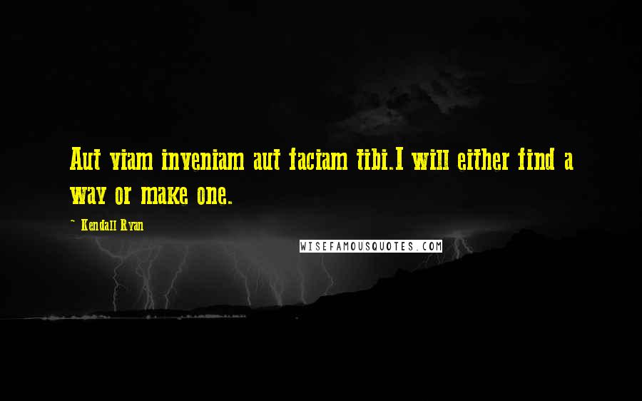 Kendall Ryan Quotes: Aut viam inveniam aut faciam tibi.I will either find a way or make one.