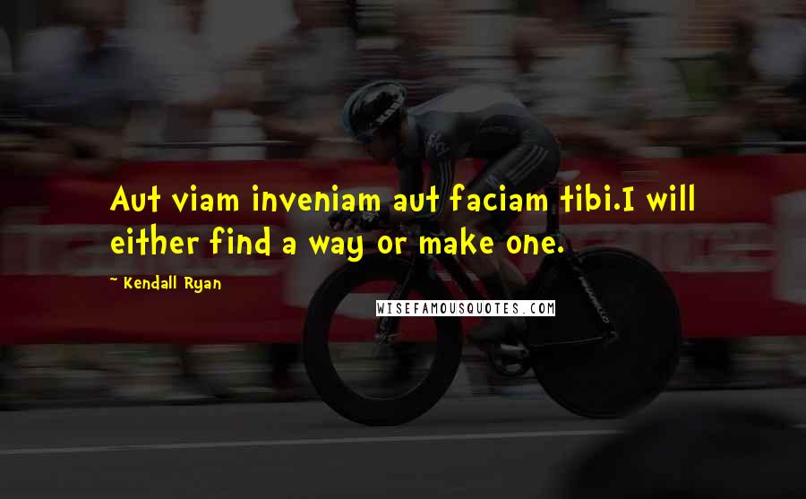 Kendall Ryan Quotes: Aut viam inveniam aut faciam tibi.I will either find a way or make one.