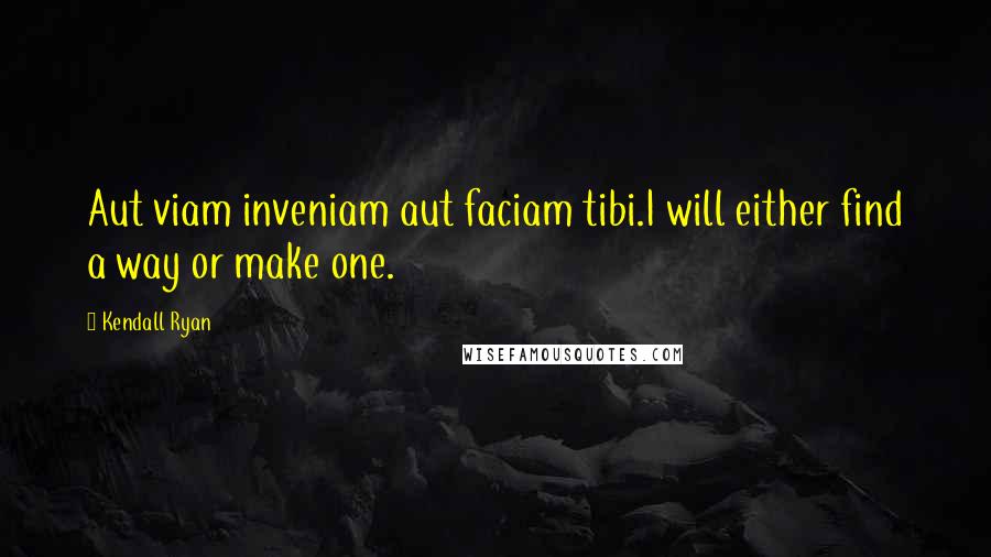 Kendall Ryan Quotes: Aut viam inveniam aut faciam tibi.I will either find a way or make one.