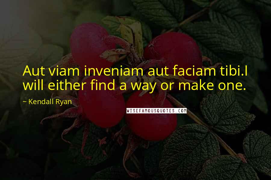 Kendall Ryan Quotes: Aut viam inveniam aut faciam tibi.I will either find a way or make one.