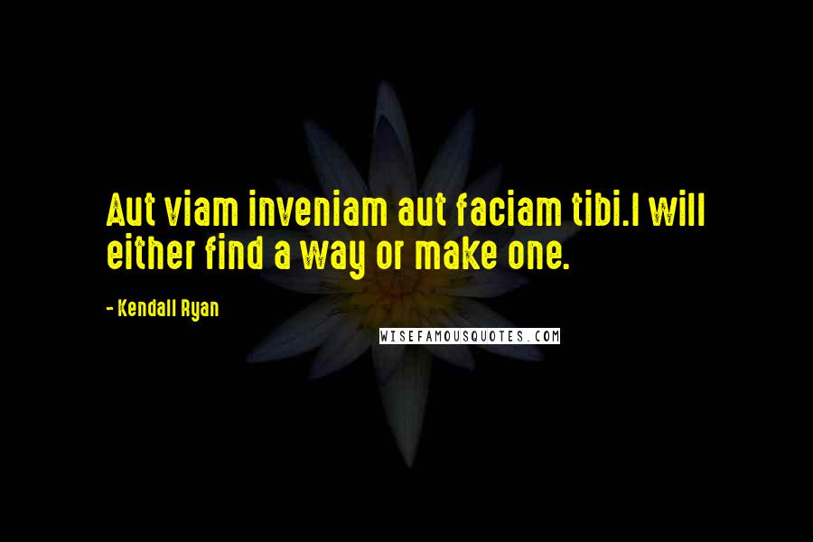 Kendall Ryan Quotes: Aut viam inveniam aut faciam tibi.I will either find a way or make one.