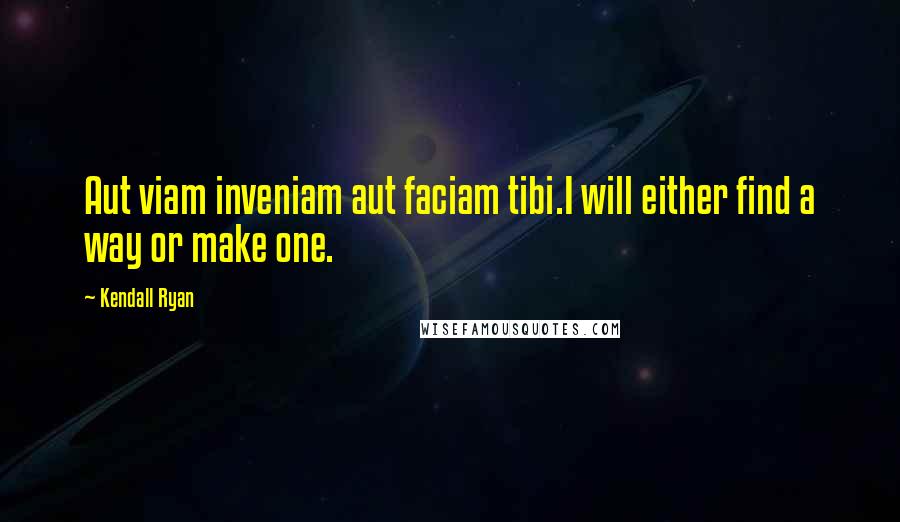 Kendall Ryan Quotes: Aut viam inveniam aut faciam tibi.I will either find a way or make one.