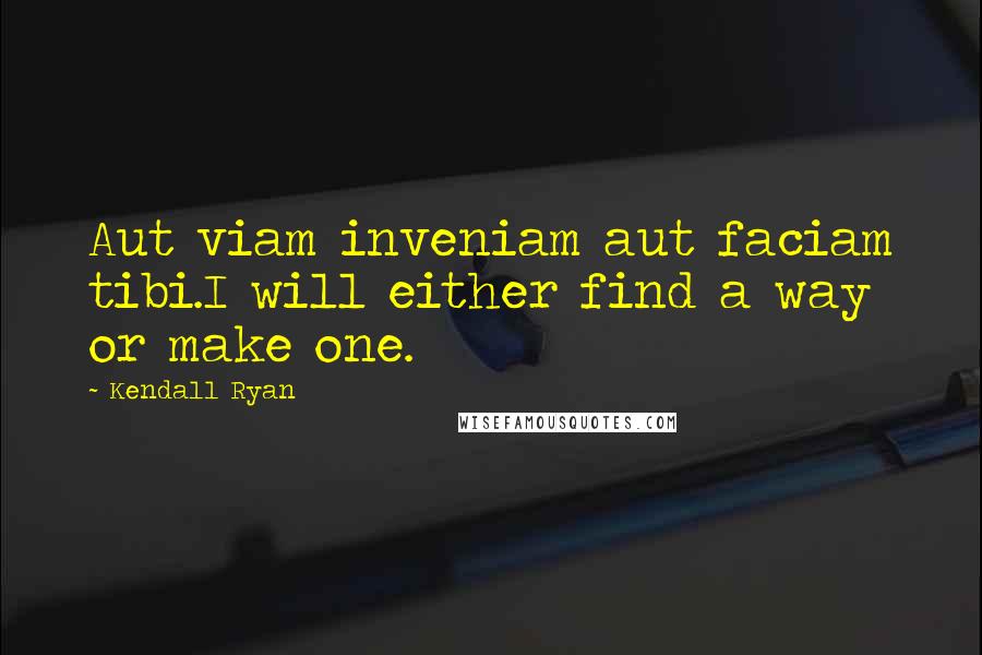 Kendall Ryan Quotes: Aut viam inveniam aut faciam tibi.I will either find a way or make one.