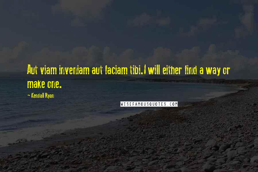Kendall Ryan Quotes: Aut viam inveniam aut faciam tibi.I will either find a way or make one.