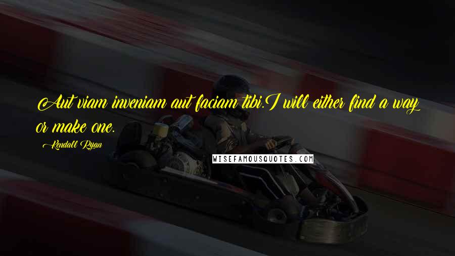 Kendall Ryan Quotes: Aut viam inveniam aut faciam tibi.I will either find a way or make one.