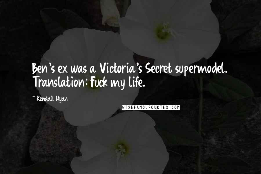 Kendall Ryan Quotes: Ben's ex was a Victoria's Secret supermodel. Translation: Fuck my life.