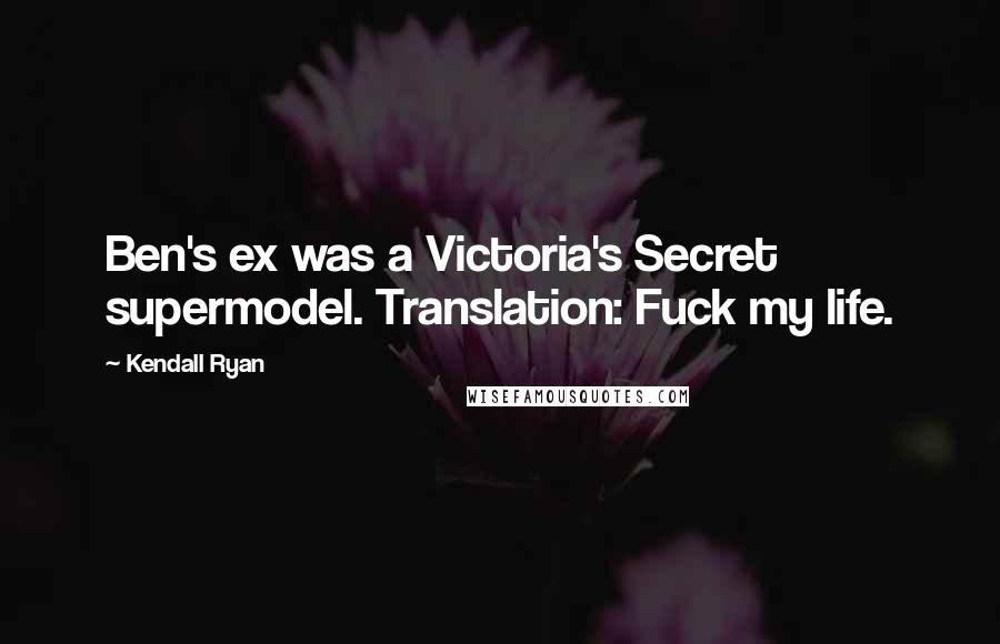 Kendall Ryan Quotes: Ben's ex was a Victoria's Secret supermodel. Translation: Fuck my life.