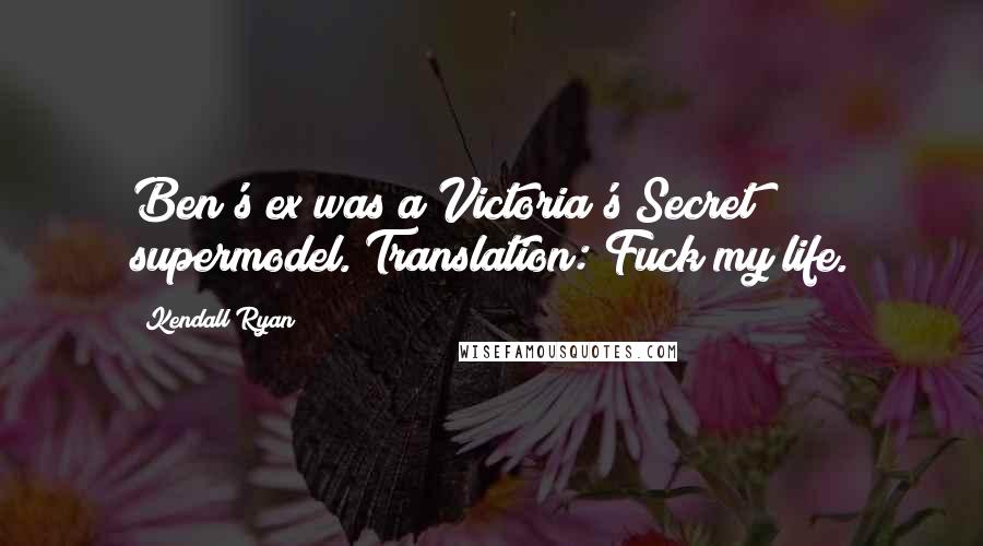 Kendall Ryan Quotes: Ben's ex was a Victoria's Secret supermodel. Translation: Fuck my life.