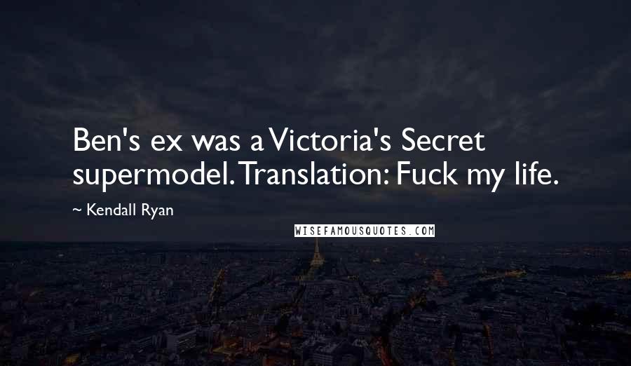 Kendall Ryan Quotes: Ben's ex was a Victoria's Secret supermodel. Translation: Fuck my life.