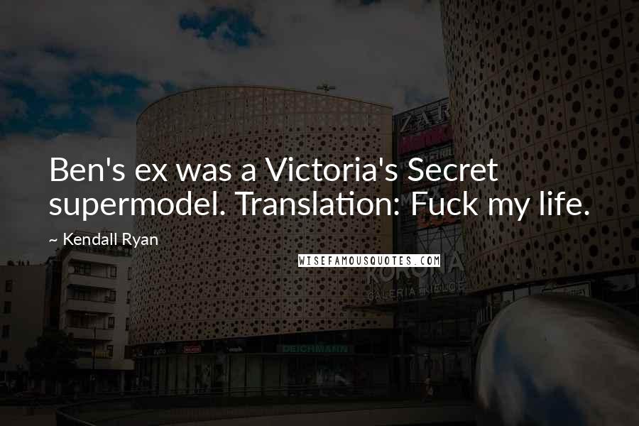 Kendall Ryan Quotes: Ben's ex was a Victoria's Secret supermodel. Translation: Fuck my life.