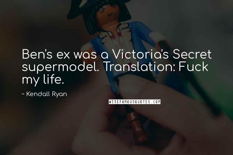 Kendall Ryan Quotes: Ben's ex was a Victoria's Secret supermodel. Translation: Fuck my life.