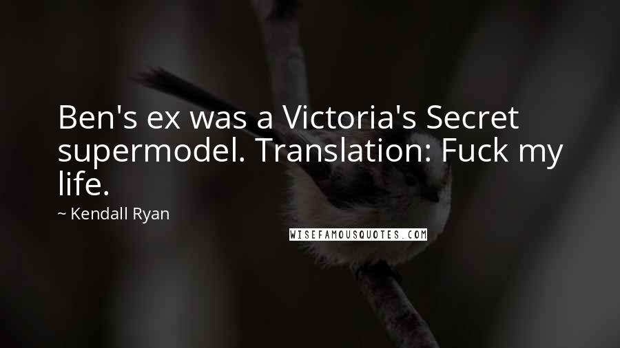 Kendall Ryan Quotes: Ben's ex was a Victoria's Secret supermodel. Translation: Fuck my life.