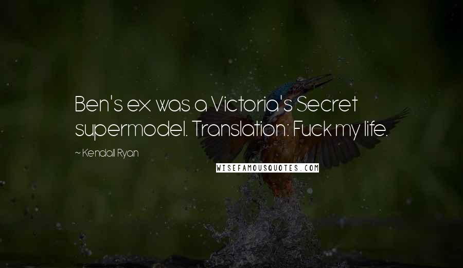 Kendall Ryan Quotes: Ben's ex was a Victoria's Secret supermodel. Translation: Fuck my life.