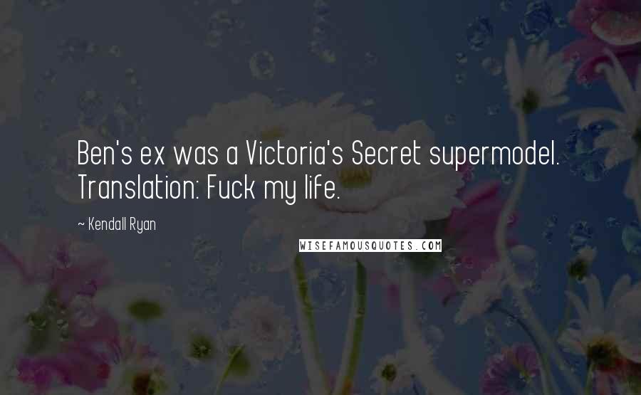 Kendall Ryan Quotes: Ben's ex was a Victoria's Secret supermodel. Translation: Fuck my life.