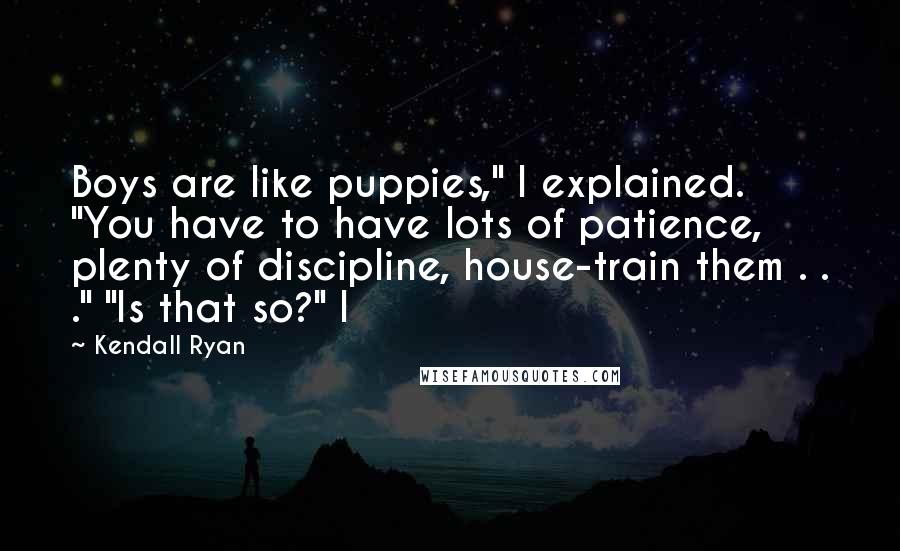 Kendall Ryan Quotes: Boys are like puppies," I explained. "You have to have lots of patience, plenty of discipline, house-train them . . ." "Is that so?" I