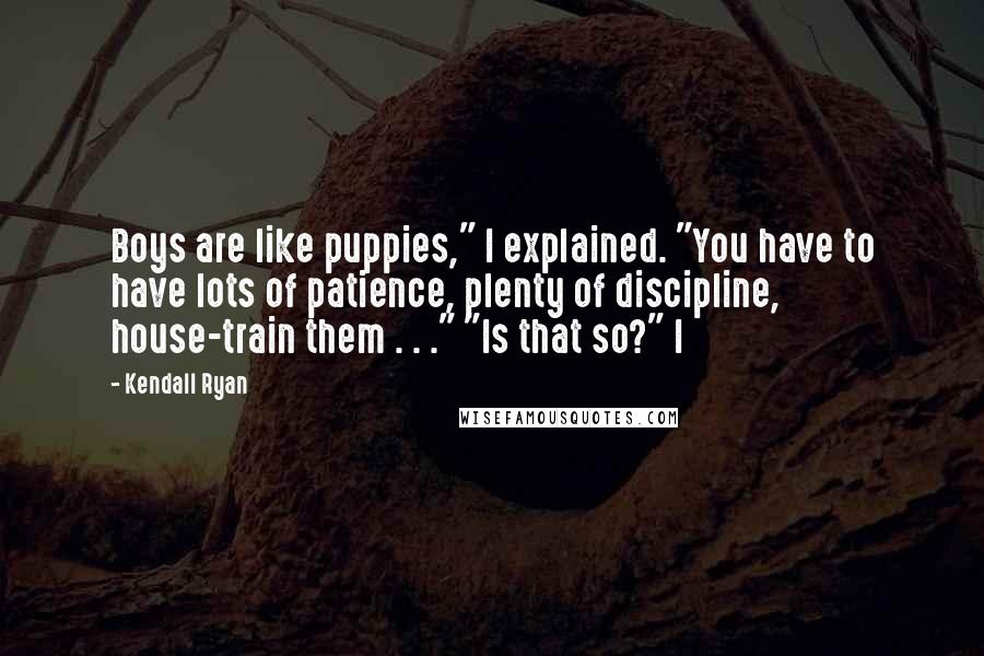 Kendall Ryan Quotes: Boys are like puppies," I explained. "You have to have lots of patience, plenty of discipline, house-train them . . ." "Is that so?" I