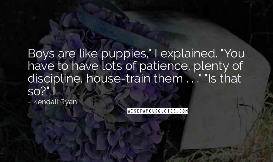Kendall Ryan Quotes: Boys are like puppies," I explained. "You have to have lots of patience, plenty of discipline, house-train them . . ." "Is that so?" I