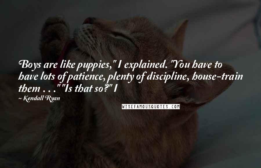 Kendall Ryan Quotes: Boys are like puppies," I explained. "You have to have lots of patience, plenty of discipline, house-train them . . ." "Is that so?" I