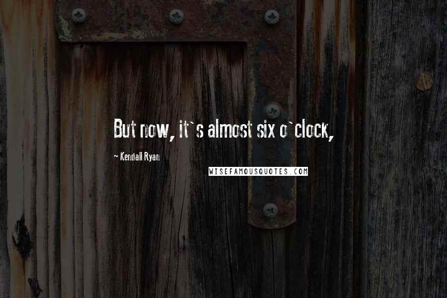 Kendall Ryan Quotes: But now, it's almost six o'clock,