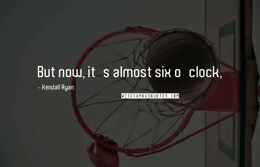 Kendall Ryan Quotes: But now, it's almost six o'clock,