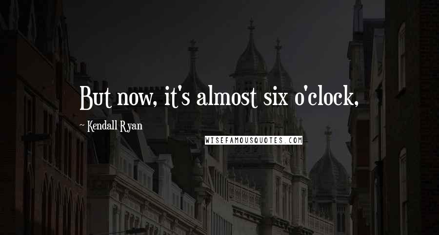 Kendall Ryan Quotes: But now, it's almost six o'clock,