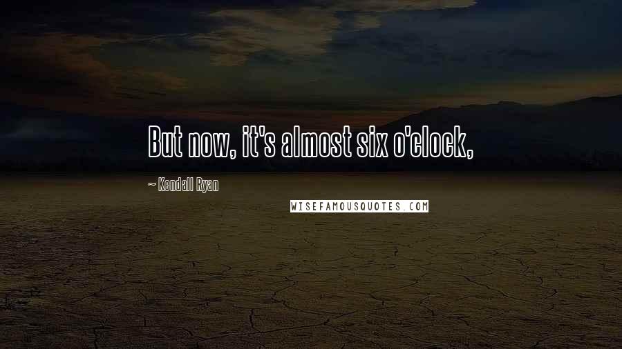 Kendall Ryan Quotes: But now, it's almost six o'clock,