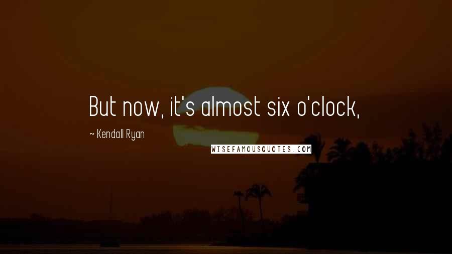 Kendall Ryan Quotes: But now, it's almost six o'clock,