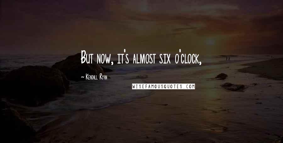 Kendall Ryan Quotes: But now, it's almost six o'clock,