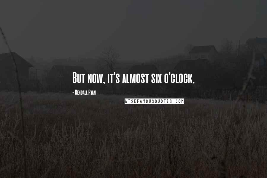 Kendall Ryan Quotes: But now, it's almost six o'clock,