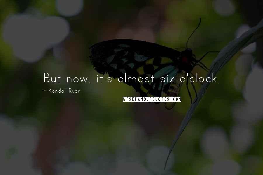Kendall Ryan Quotes: But now, it's almost six o'clock,