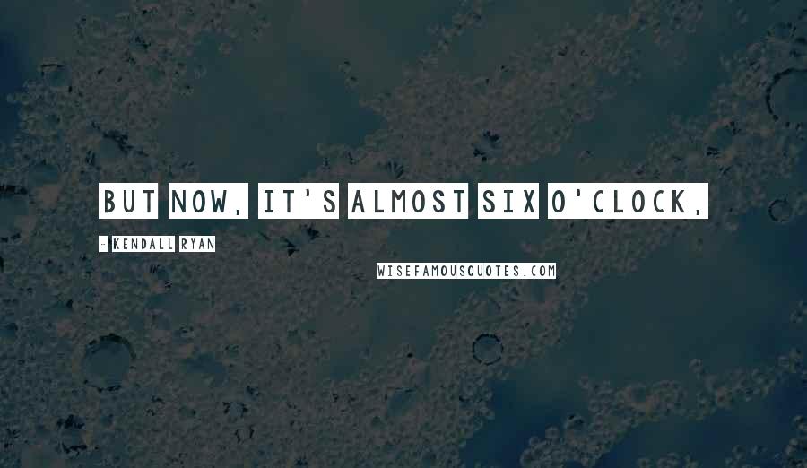 Kendall Ryan Quotes: But now, it's almost six o'clock,